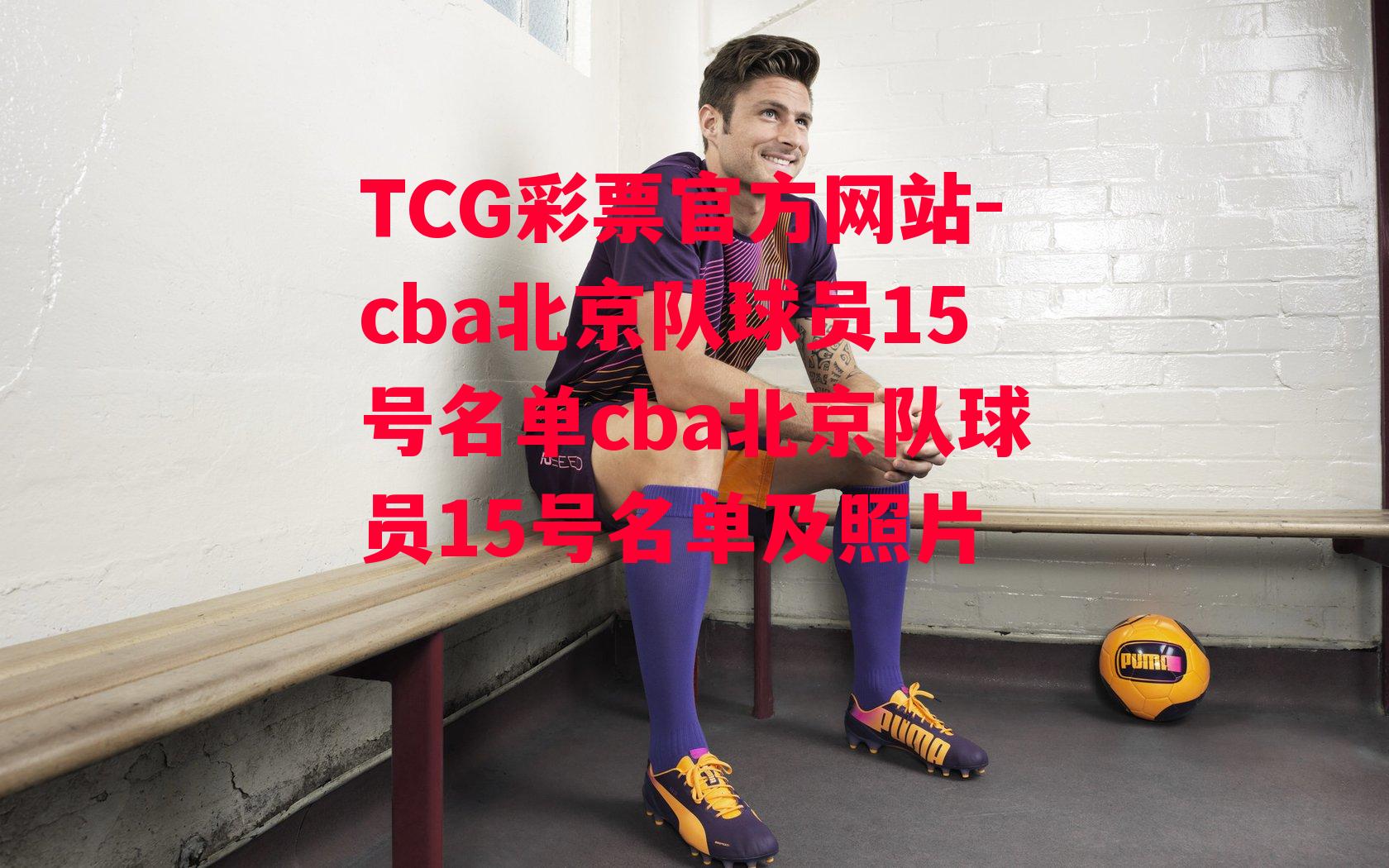 TCG彩票官方网站-cba北京队球员15号名单cba北京队球员15号名单及照片